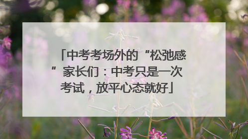 中考考场外的“松弛感”家长们：中考只是一次考试，放平心态就好