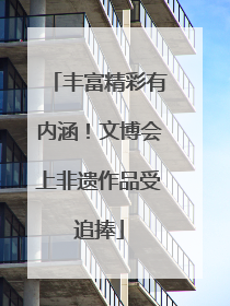 丰富精彩有内涵！文博会上非遗作品受追捧
