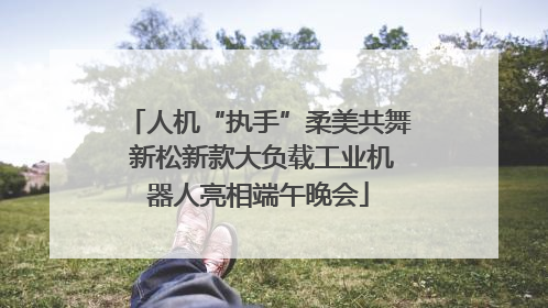 人机“执手”柔美共舞 新松新款大负载工业机器人亮相端午晚会