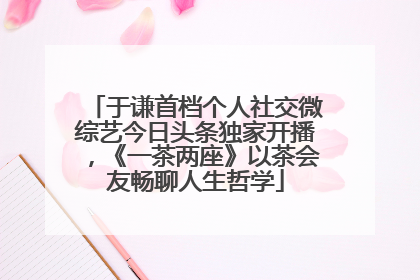 于谦首档个人社交微综艺今日头条独家开播，《一茶两座》以茶会友畅聊人生哲学