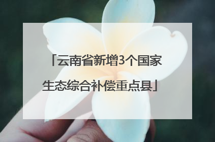 云南省新增3个国家生态综合补偿重点县