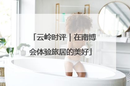 云岭时评｜在南博会体验旅居的美好