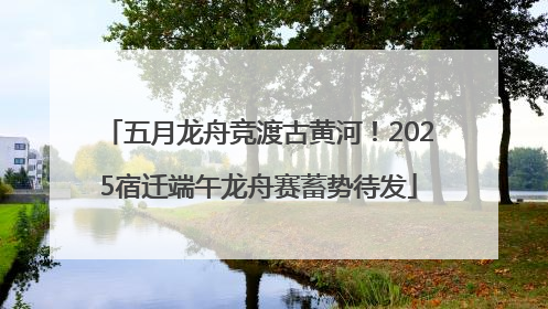 五月龙舟竞渡古黄河！2025宿迁端午龙舟赛蓄势待发