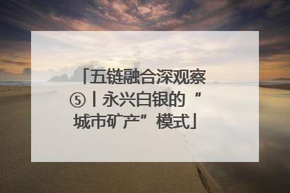五链融合深观察⑤丨永兴白银的“城市矿产”模式