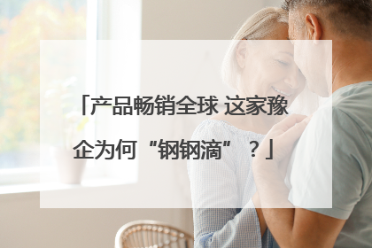 产品畅销全球 这家豫企为何“钢钢滴”？
