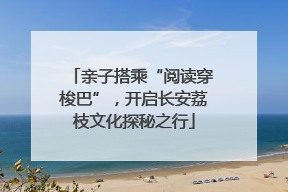 亲子搭乘“阅读穿梭巴”，开启长安荔枝文化探秘之行