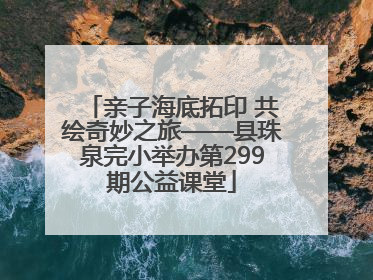 亲子海底拓印 共绘奇妙之旅——县珠泉完小举办第299期公益课堂