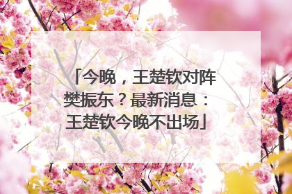 今晚，王楚钦对阵樊振东？最新消息：王楚钦今晚不出场
