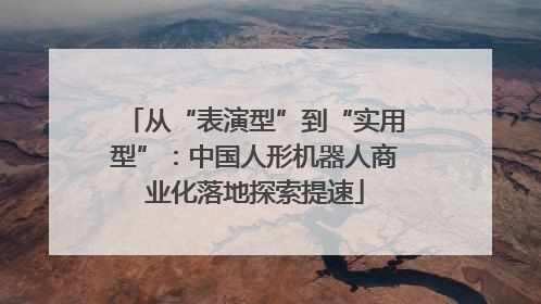 从“表演型”到“实用型”：中国人形机器人商业化落地探索提速