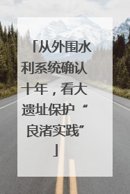 从外围水利系统确认十年，看大遗址保护“良渚实践”