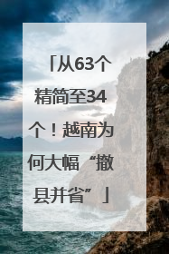 从63个精简至34个！越南为何大幅“撤县并省”