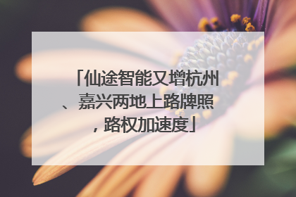 仙途智能又增杭州、嘉兴两地上路牌照，路权加速度