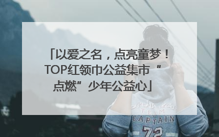 以爱之名，点亮童梦！TOP红领巾公益集市“点燃”少年公益心