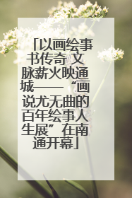 以画绘事书传奇 文脉薪火映通城——“画说尤无曲的百年绘事人生展”在南通开幕