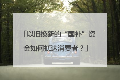 以旧换新的“国补”资金如何抵达消费者？