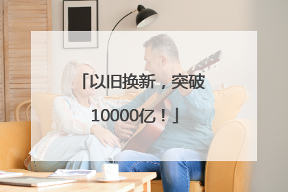 以旧换新，突破10000亿！