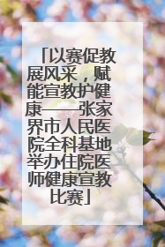 以赛促教展风采，赋能宣教护健康——张家界市人民医院全科基地举办住院医师健康宣教比赛