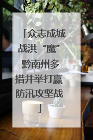 众志成城战洪“魔” 黔南州多措并举打赢防汛攻坚战