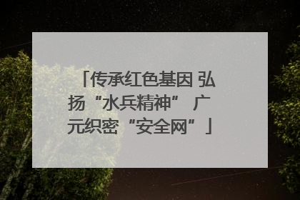 传承红色基因 弘扬“水兵精神” 广元织密“安全网”