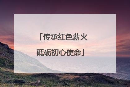 传承红色薪火 砥砺初心使命
