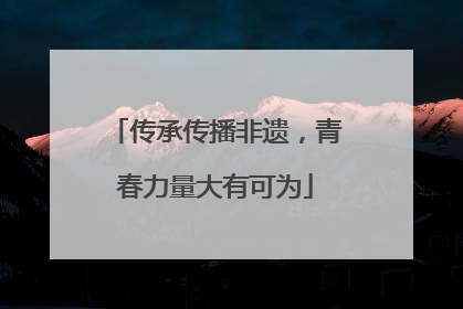 传承传播非遗，青春力量大有可为