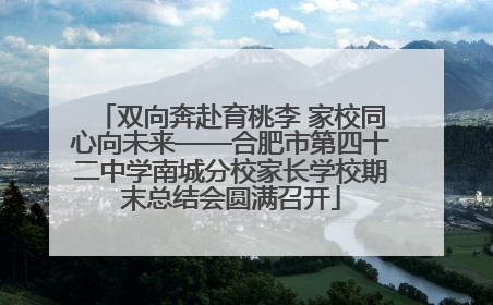 双向奔赴育桃李 家校同心向未来——合肥市第四十二中学南城分校家长学校期末总结会圆满召开