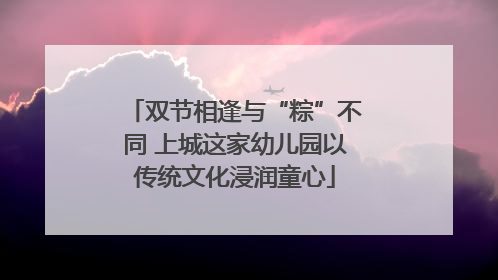 双节相逢与“粽”不同 上城这家幼儿园以传统文化浸润童心