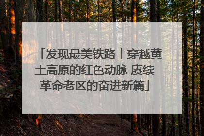 发现最美铁路丨穿越黄土高原的红色动脉 赓续革命老区的奋进新篇