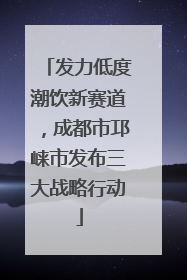 发力低度潮饮新赛道，成都市邛崃市发布三大战略行动