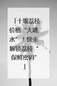 十堰荔枝价格“大跳水”！快来解锁荔枝“保鲜密码”