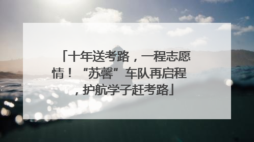 十年送考路，一程志愿情！“苏馨”车队再启程，护航学子赶考路