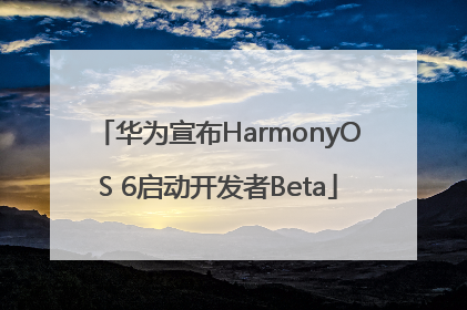 华为宣布HarmonyOS 6启动开发者Beta