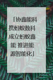 协鑫能科携蚂蚁数科成立蚂蚁鑫能 推进能源智能化