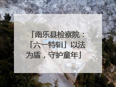 南乐县检察院：「六一特辑」以法为盾，守护童年