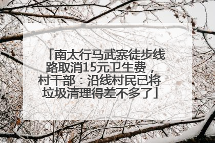 南太行马武寨徒步线路取消15元卫生费，村干部：沿线村民已将垃圾清理得差不多了
