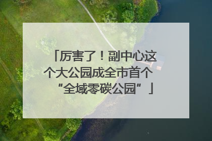 厉害了！副中心这个大公园成全市首个“全域零碳公园”