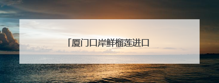厦门口岸鲜榴莲进口 前5月同比增长10倍