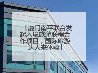 厦门南平联合发起入境旅游联程合作项目，国际旅游达人来体验