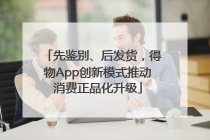 先鉴别、后发货，得物App创新模式推动消费正品化升级