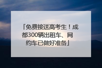 免费接送高考生！成都300辆出租车、网约车已做好准备
