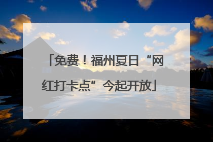 免费！福州夏日“网红打卡点”今起开放