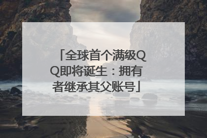 全球首个满级QQ即将诞生：拥有者继承其父账号