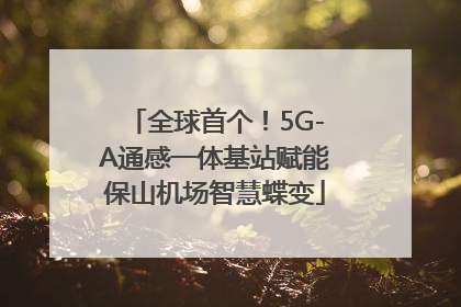 全球首个！5G-A通感一体基站赋能保山机场智慧蝶变