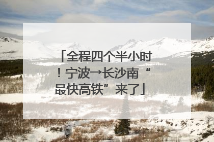 全程四个半小时！宁波→长沙南“最快高铁”来了