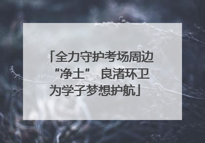 全力守护考场周边“净土” 良渚环卫为学子梦想护航