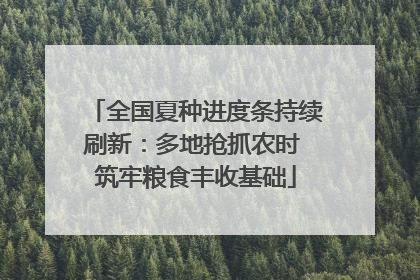 全国夏种进度条持续刷新：多地抢抓农时 筑牢粮食丰收基础