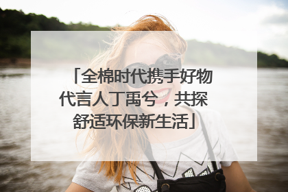 全棉时代携手好物代言人丁禹兮，共探舒适环保新生活
