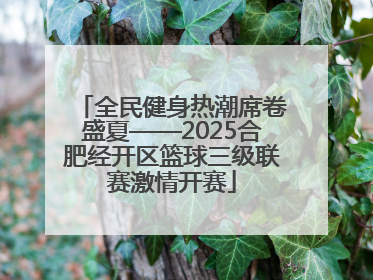 全民健身热潮席卷盛夏——2025合肥经开区篮球三级联赛激情开赛