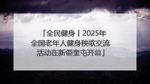 全民健身丨2025年全国老年人健身秧歌交流活动在新疆奎屯开幕