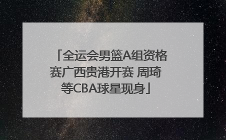 全运会男篮A组资格赛广西贵港开赛 周琦等CBA球星现身